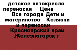 детское автокресло (переноска) › Цена ­ 1 500 - Все города Дети и материнство » Коляски и переноски   . Красноярский край,Железногорск г.